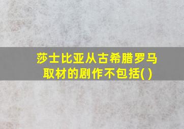 莎士比亚从古希腊罗马取材的剧作不包括( )